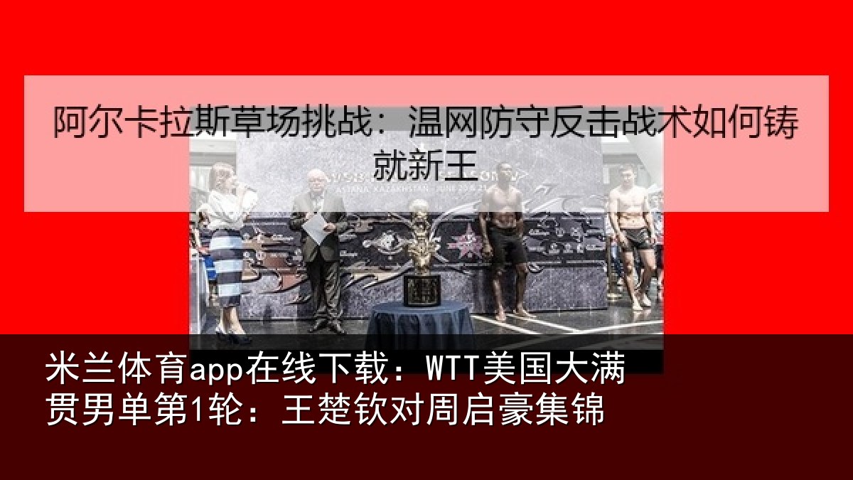 米兰体育app在线下载：WTT美国大满贯男单第1轮：王楚钦对周启豪集锦