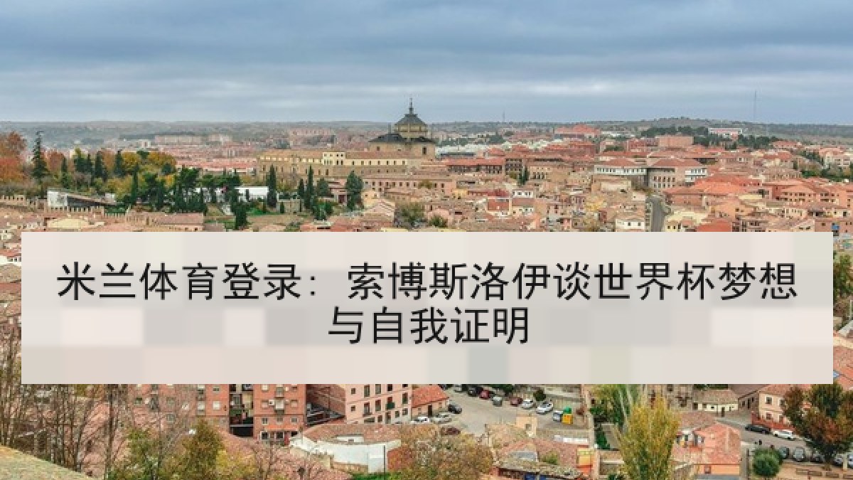 米兰体育登录: 索博斯洛伊谈世界杯梦想与自我证明 米兰体育登录: 索博斯洛伊谈世界杯梦想与自我证明