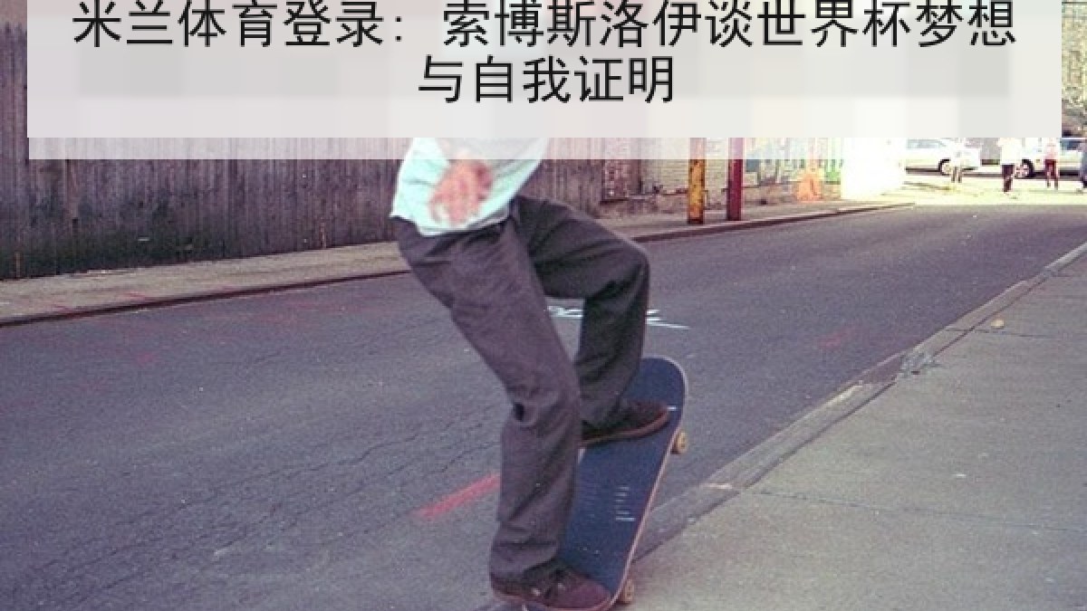 米兰体育登录: 索博斯洛伊谈世界杯梦想与自我证明 米兰体育登录: 索博斯洛伊谈世界杯梦想与自我证明