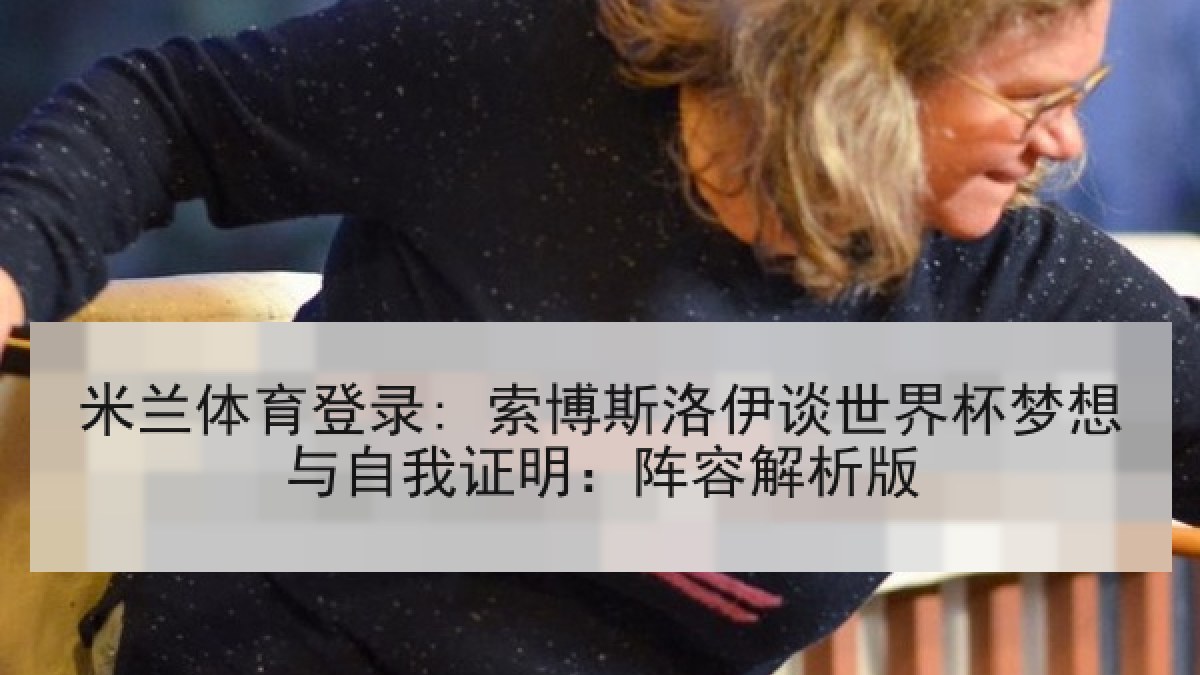 米兰体育登录: 索博斯洛伊谈世界杯梦想与自我证明:阵容解析版 米兰体育登录: 索博斯洛伊谈世界杯梦想与自我证明:阵容解析版