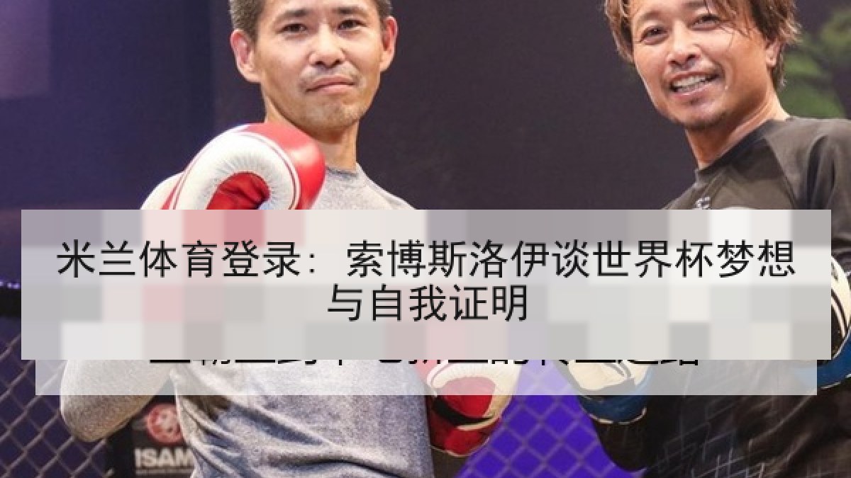 米兰体育登录: 索博斯洛伊谈世界杯梦想与自我证明
