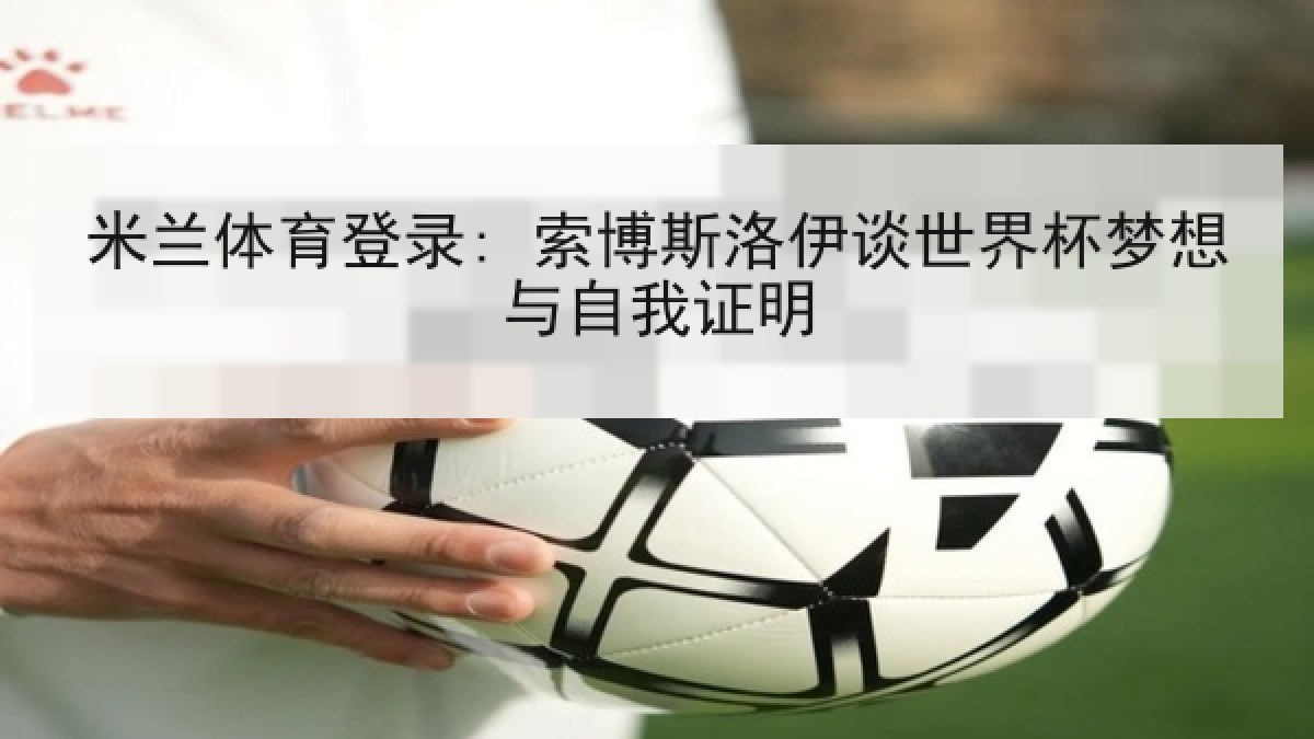 米兰体育登录: 索博斯洛伊谈世界杯梦想与自我证明