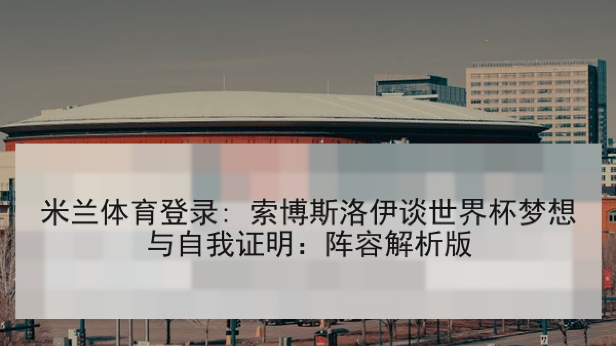 米兰体育登录: 索博斯洛伊谈世界杯梦想与自我证明:阵容解析版 米兰体育登录: 索博斯洛伊谈世界杯梦想与自我证明:阵容解析版
