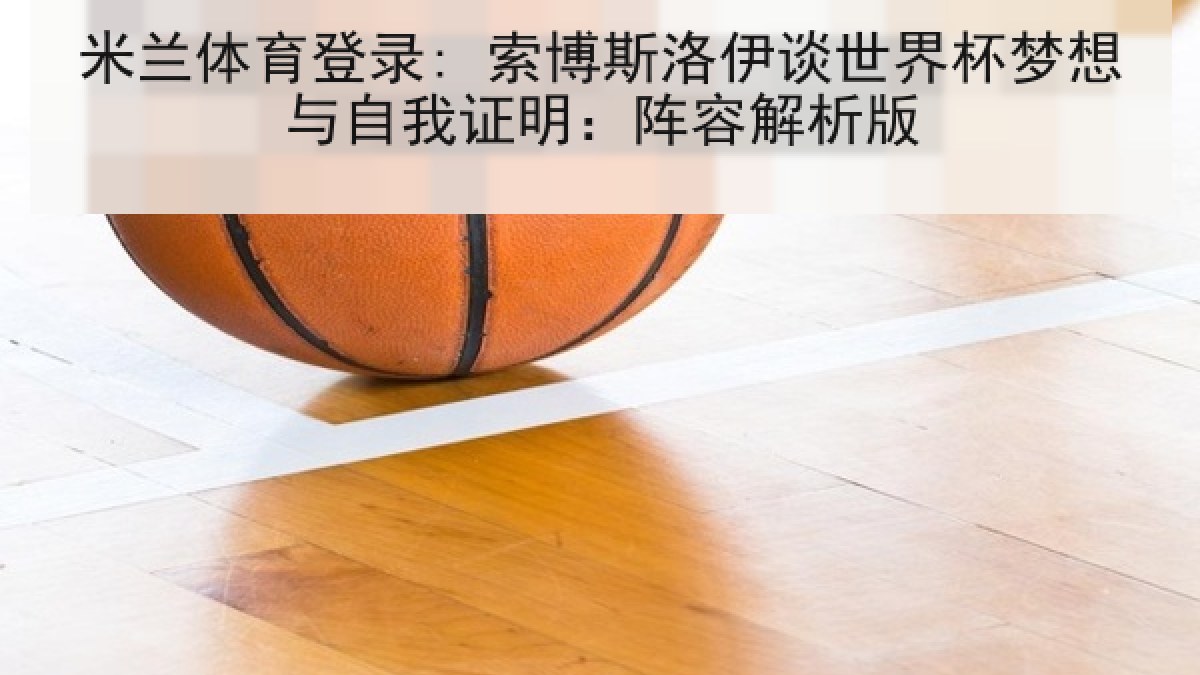 米兰体育登录: 索博斯洛伊谈世界杯梦想与自我证明：阵容解析版