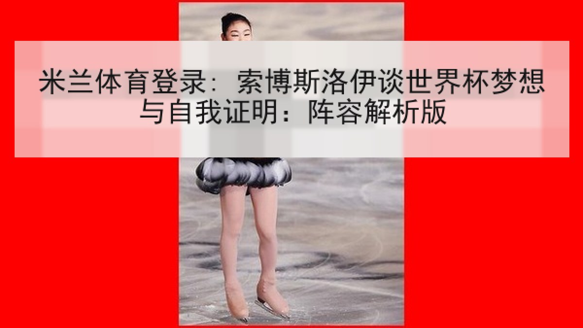米兰体育登录: 索博斯洛伊谈世界杯梦想与自我证明：阵容解析版