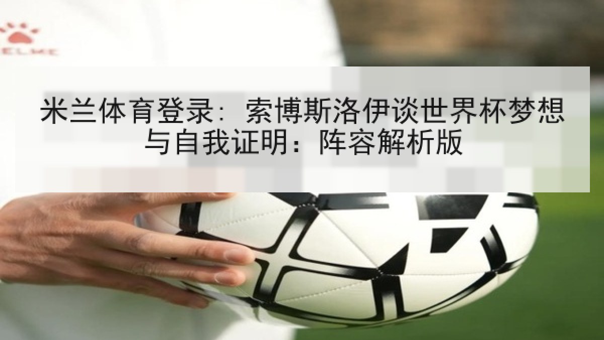 米兰体育登录: 索博斯洛伊谈世界杯梦想与自我证明：阵容解析版