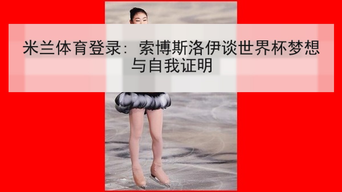 米兰体育登录: 索博斯洛伊谈世界杯梦想与自我证明 米兰体育登录: 索博斯洛伊谈世界杯梦想与自我证明