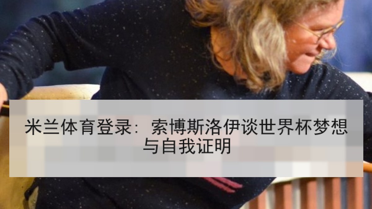 米兰体育登录: 索博斯洛伊谈世界杯梦想与自我证明 米兰体育登录: 索博斯洛伊谈世界杯梦想与自我证明