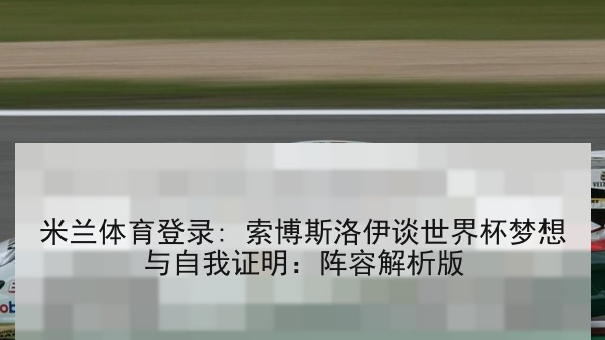 米兰体育登录: 索博斯洛伊谈世界杯梦想与自我证明：阵容解析版