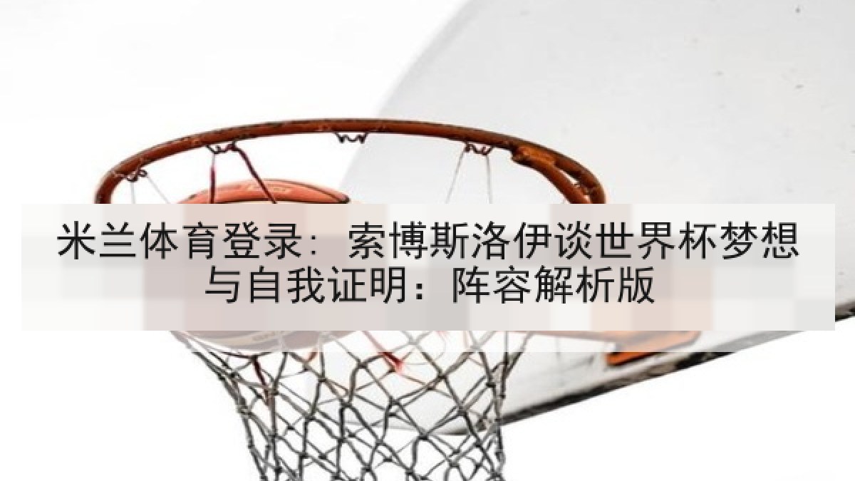 米兰体育登录: 索博斯洛伊谈世界杯梦想与自我证明:阵容解析版 米兰体育登录: 索博斯洛伊谈世界杯梦想与自我证明:阵容解析版