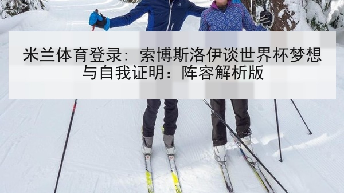 米兰体育登录: 索博斯洛伊谈世界杯梦想与自我证明:阵容解析版 米兰体育登录: 索博斯洛伊谈世界杯梦想与自我证明:阵容解析版