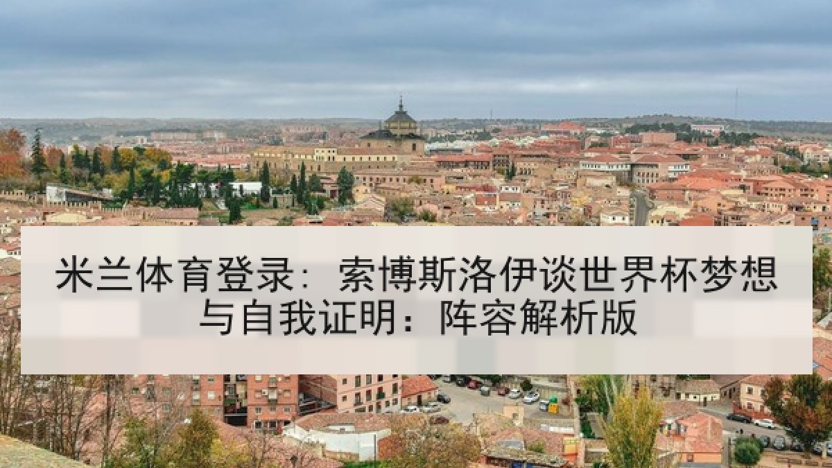 米兰体育登录: 索博斯洛伊谈世界杯梦想与自我证明：阵容解析版