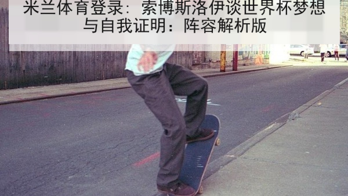 米兰体育登录: 索博斯洛伊谈世界杯梦想与自我证明：阵容解析版