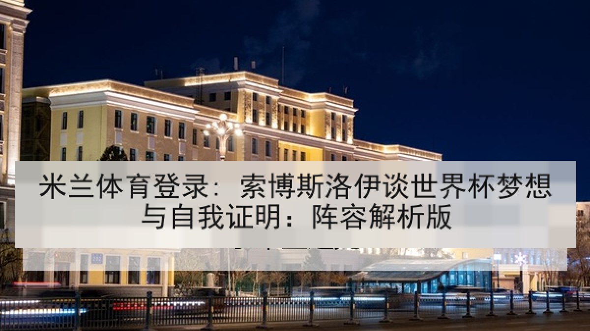 米兰体育登录: 索博斯洛伊谈世界杯梦想与自我证明:阵容解析版 米兰体育登录: 索博斯洛伊谈世界杯梦想与自我证明:阵容解析版