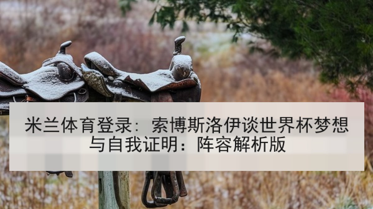 米兰体育登录: 索博斯洛伊谈世界杯梦想与自我证明：阵容解析版