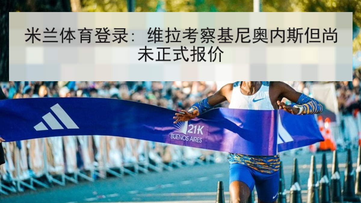 米兰体育登录: 维拉考察基尼奥内斯但尚未正式报价