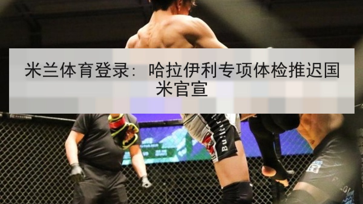 米兰体育登录: 哈拉伊利专项体检推迟国米官宣