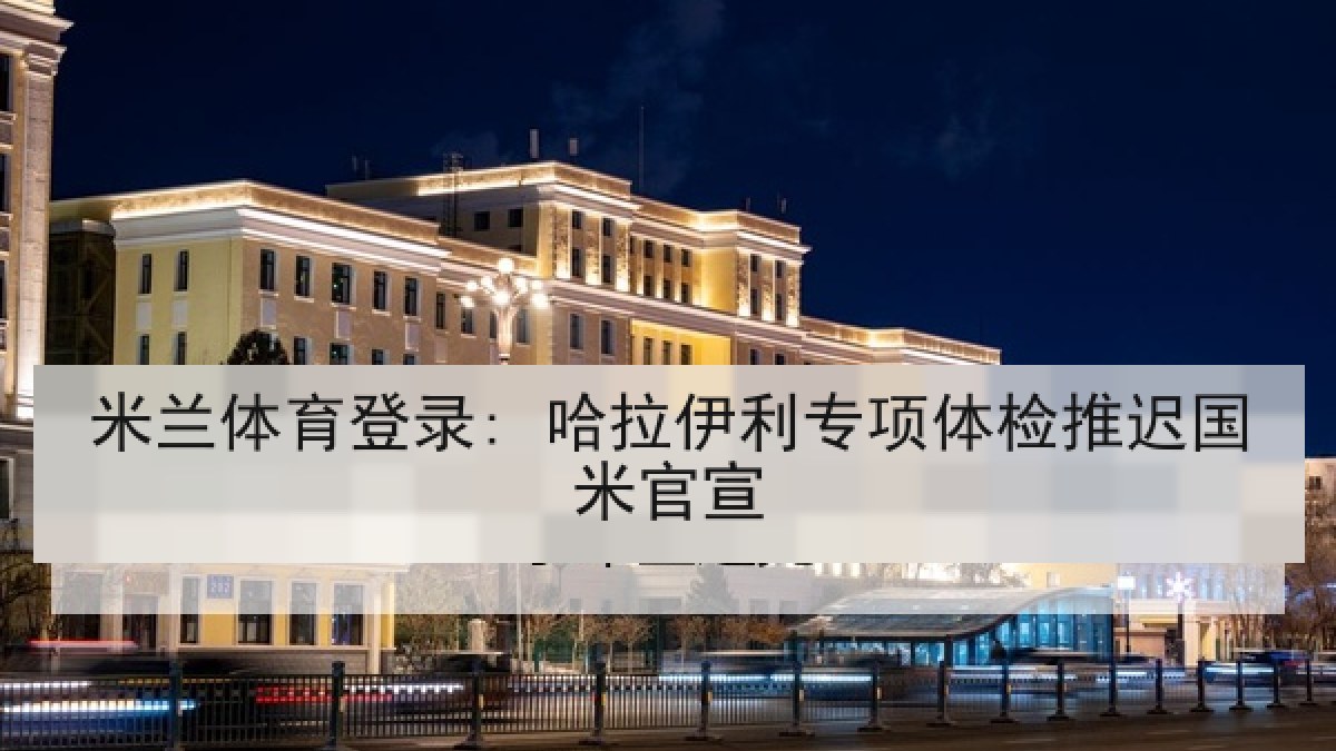 米兰体育登录: 哈拉伊利专项体检推迟国米官宣