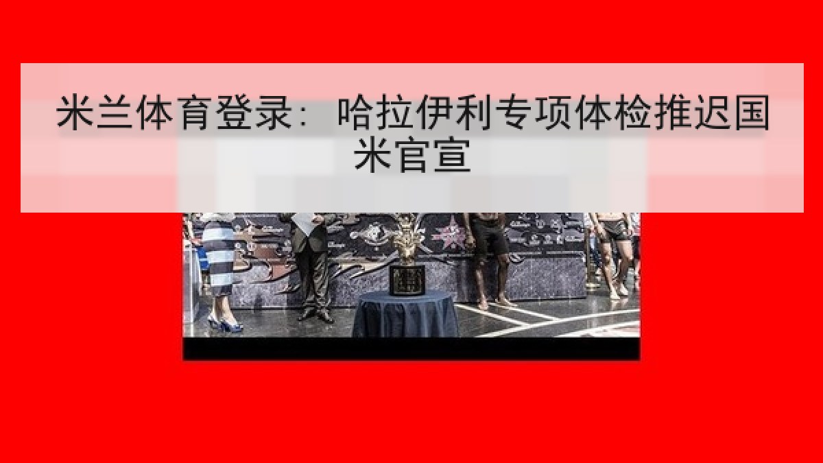米兰体育登录: 哈拉伊利专项体检推迟国米官宣