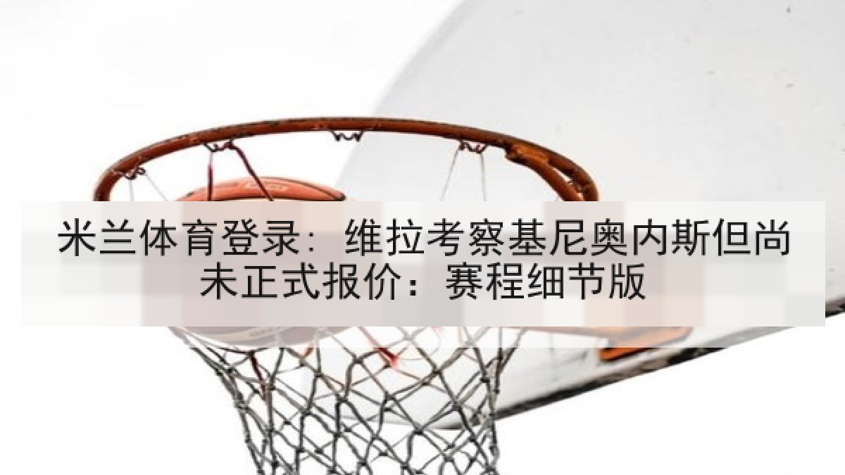 米兰体育登录: 维拉考察基尼奥内斯但尚未正式报价：赛程细节版