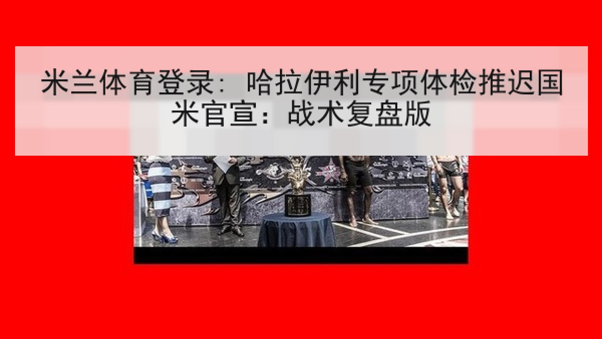 米兰体育登录: 哈拉伊利专项体检推迟国米官宣：战术复盘版