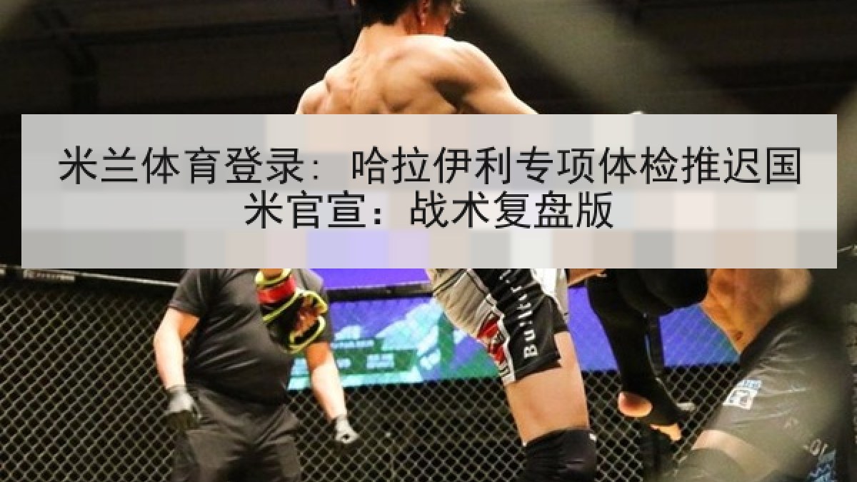 米兰体育登录: 哈拉伊利专项体检推迟国米官宣：战术复盘版