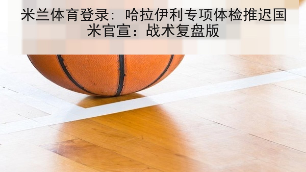 米兰体育登录: 哈拉伊利专项体检推迟国米官宣:战术复盘版 米兰体育登录: 哈拉伊利专项体检推迟国米官宣:战术复盘版