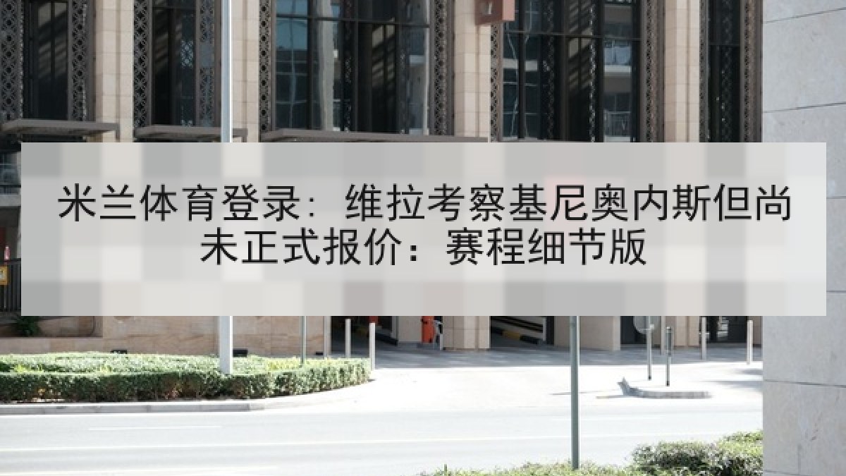 米兰体育登录: 维拉考察基尼奥内斯但尚未正式报价：赛程细节版