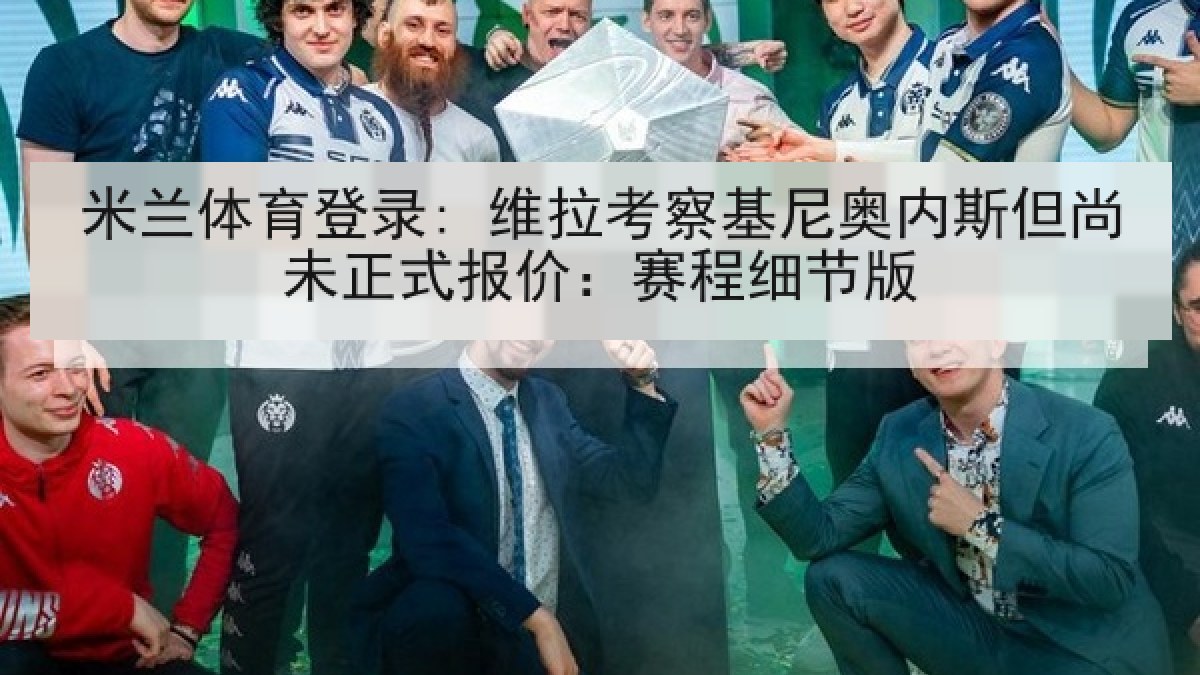 米兰体育登录: 维拉考察基尼奥内斯但尚未正式报价：赛程细节版