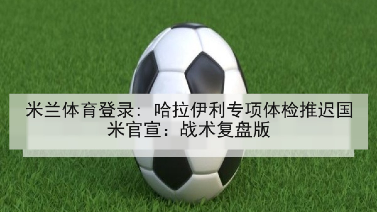 米兰体育登录: 哈拉伊利专项体检推迟国米官宣:战术复盘版 米兰体育登录: 哈拉伊利专项体检推迟国米官宣:战术复盘版
