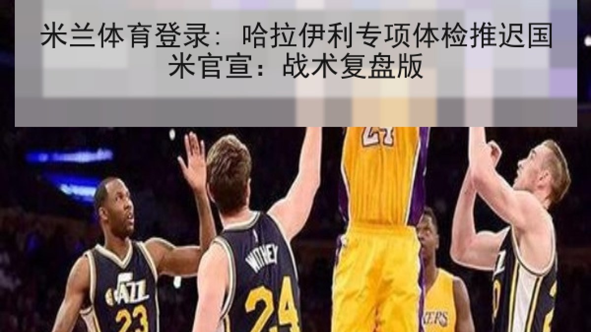 米兰体育登录: 哈拉伊利专项体检推迟国米官宣:战术复盘版 米兰体育登录: 哈拉伊利专项体检推迟国米官宣:战术复盘版
