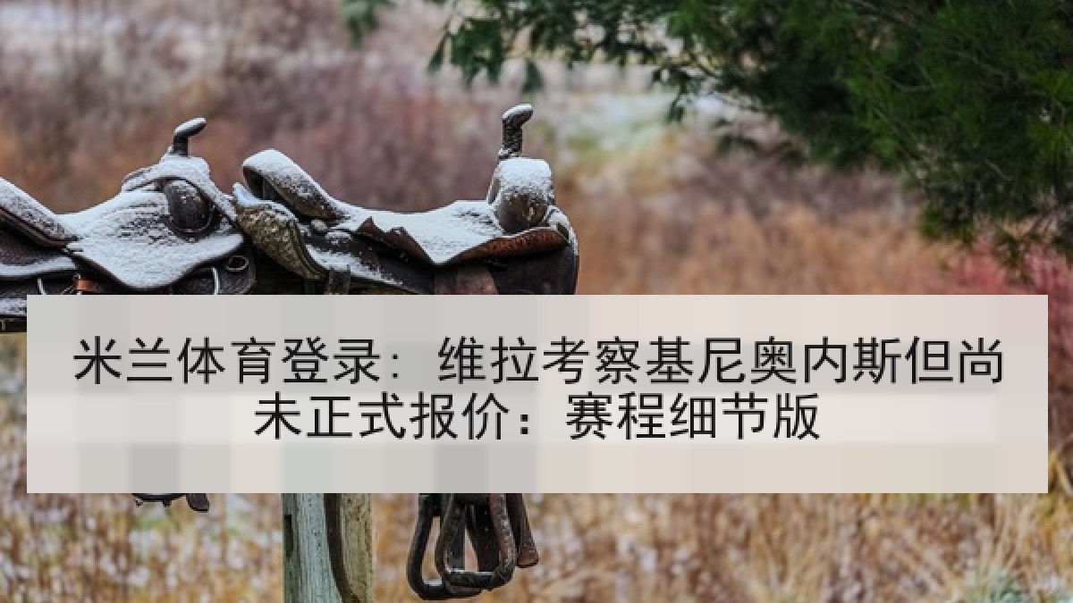 米兰体育登录: 维拉考察基尼奥内斯但尚未正式报价:赛程细节版 米兰体育登录: 维拉考察基尼奥内斯但尚未正式报价:赛程细节版