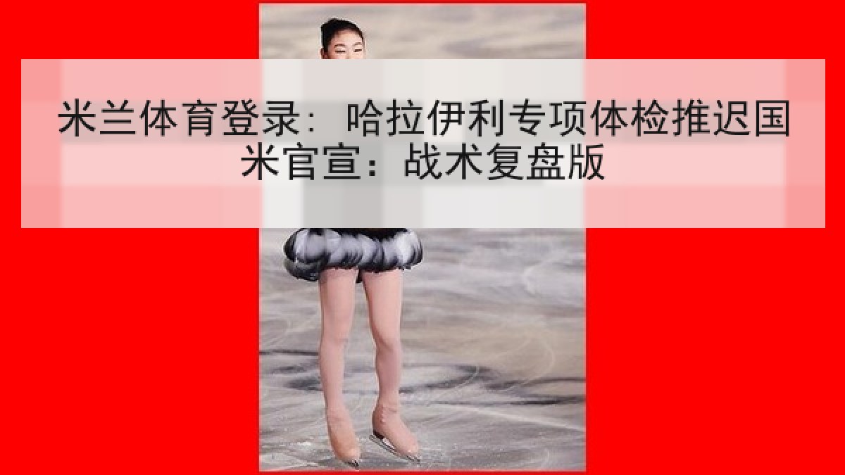 米兰体育登录: 哈拉伊利专项体检推迟国米官宣:战术复盘版 米兰体育登录: 哈拉伊利专项体检推迟国米官宣:战术复盘版