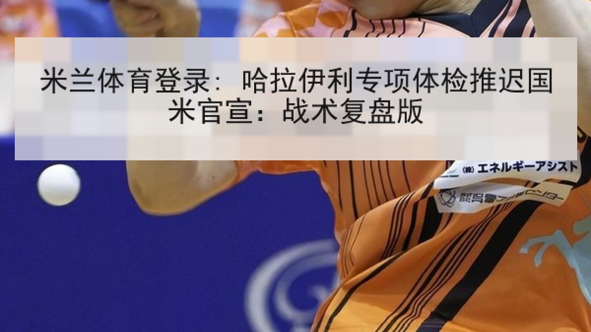 米兰体育登录: 哈拉伊利专项体检推迟国米官宣:战术复盘版 米兰体育登录: 哈拉伊利专项体检推迟国米官宣:战术复盘版
