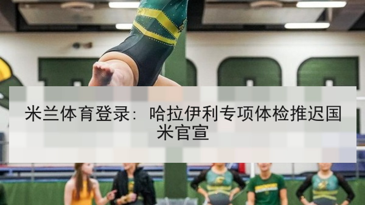 米兰体育登录: 哈拉伊利专项体检推迟国米官宣 米兰体育登录: 哈拉伊利专项体检推迟国米官宣