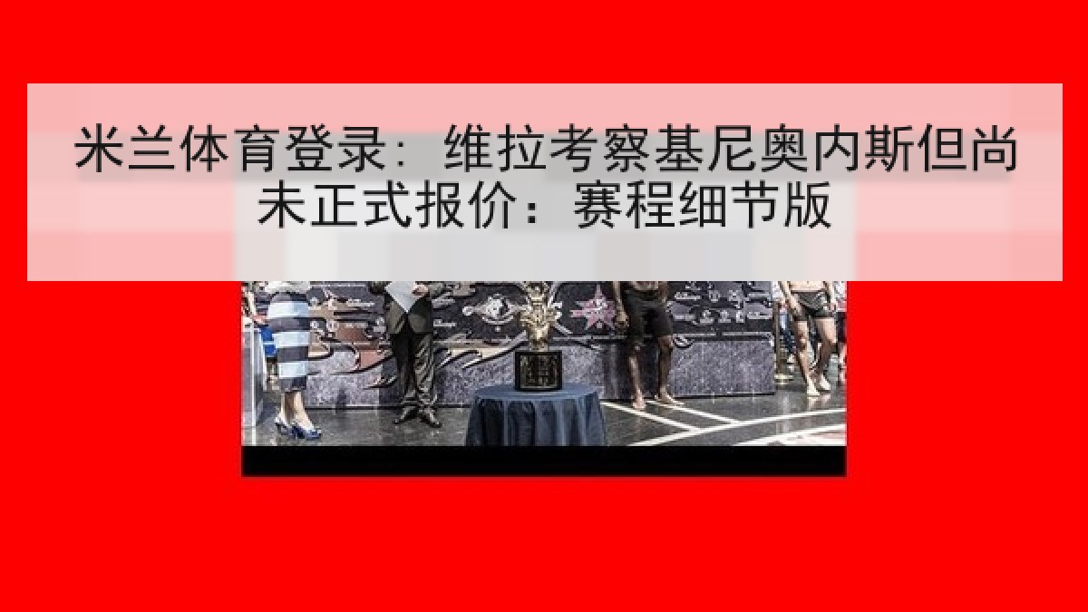 米兰体育登录: 维拉考察基尼奥内斯但尚未正式报价:赛程细节版 米兰体育登录: 维拉考察基尼奥内斯但尚未正式报价:赛程细节版
