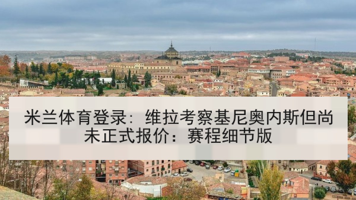 米兰体育登录: 维拉考察基尼奥内斯但尚未正式报价:赛程细节版 米兰体育登录: 维拉考察基尼奥内斯但尚未正式报价:赛程细节版