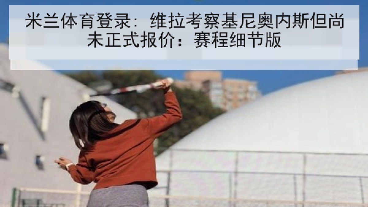 米兰体育登录: 维拉考察基尼奥内斯但尚未正式报价：赛程细节版