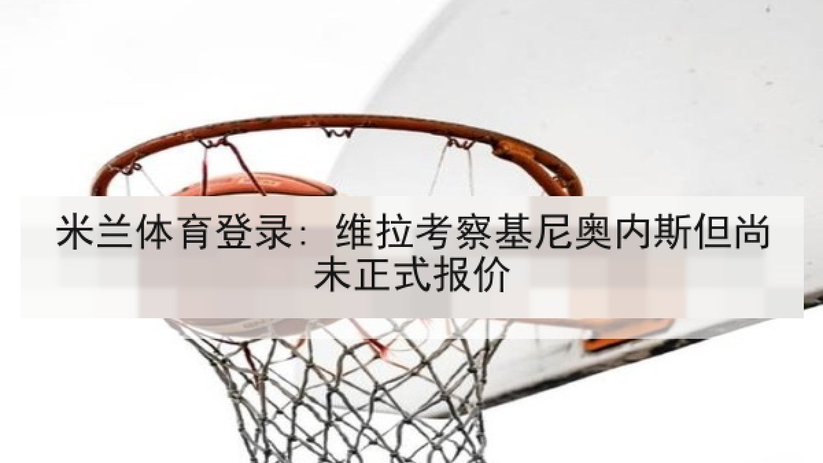 米兰体育登录: 维拉考察基尼奥内斯但尚未正式报价 米兰体育登录: 维拉考察基尼奥内斯但尚未正式报价