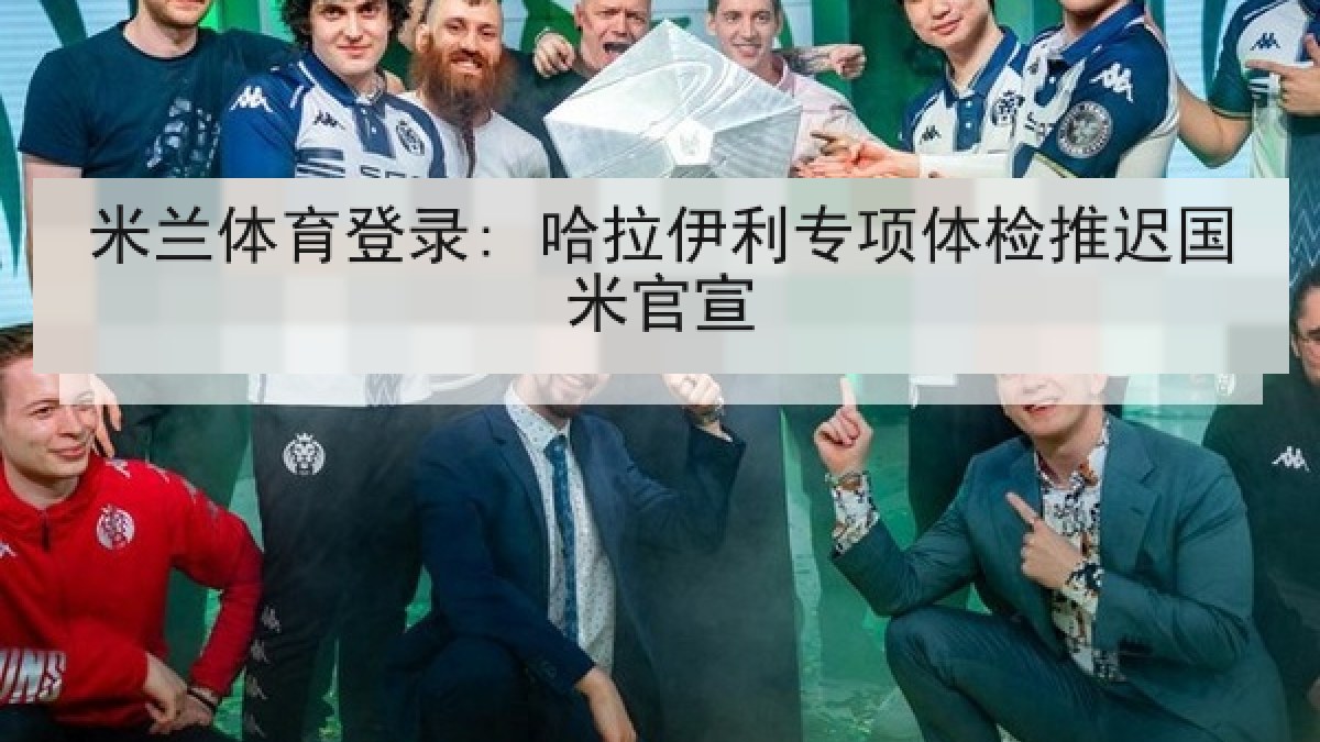 米兰体育登录: 哈拉伊利专项体检推迟国米官宣