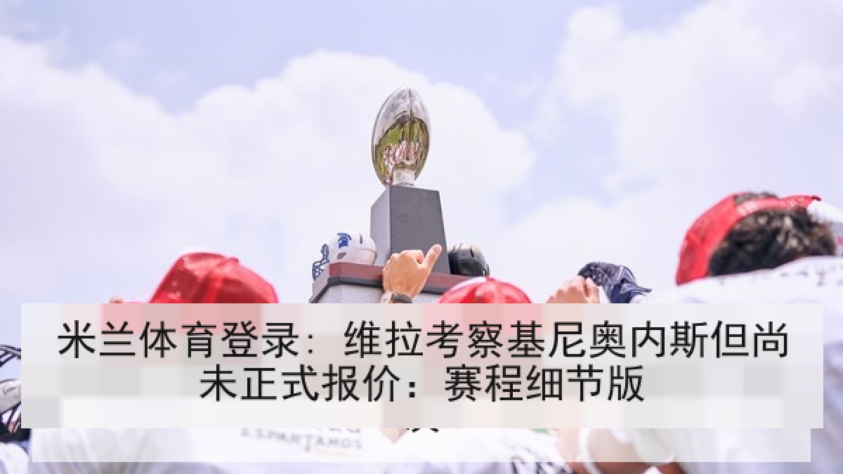 米兰体育登录: 维拉考察基尼奥内斯但尚未正式报价：赛程细节版