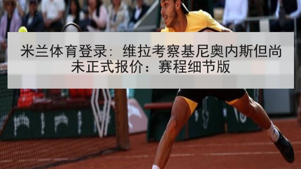 米兰体育登录: 维拉考察基尼奥内斯但尚未正式报价：赛程细节版