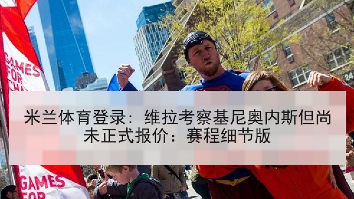 米兰体育登录: 维拉考察基尼奥内斯但尚未正式报价：赛程细节版