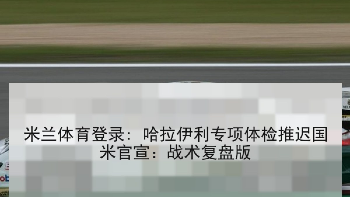 米兰体育登录: 哈拉伊利专项体检推迟国米官宣：战术复盘版