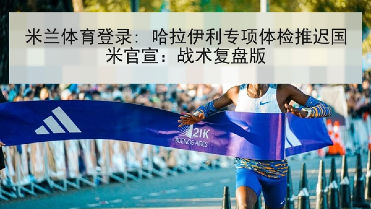 米兰体育登录: 哈拉伊利专项体检推迟国米官宣：战术复盘版