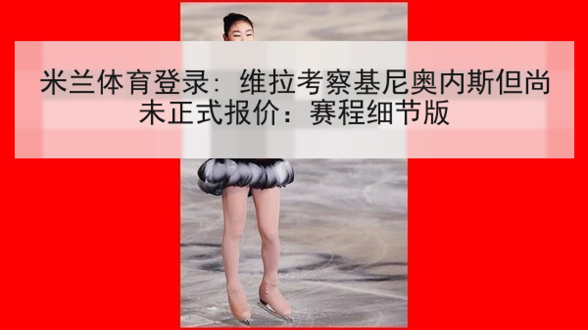 米兰体育登录: 维拉考察基尼奥内斯但尚未正式报价：赛程细节版