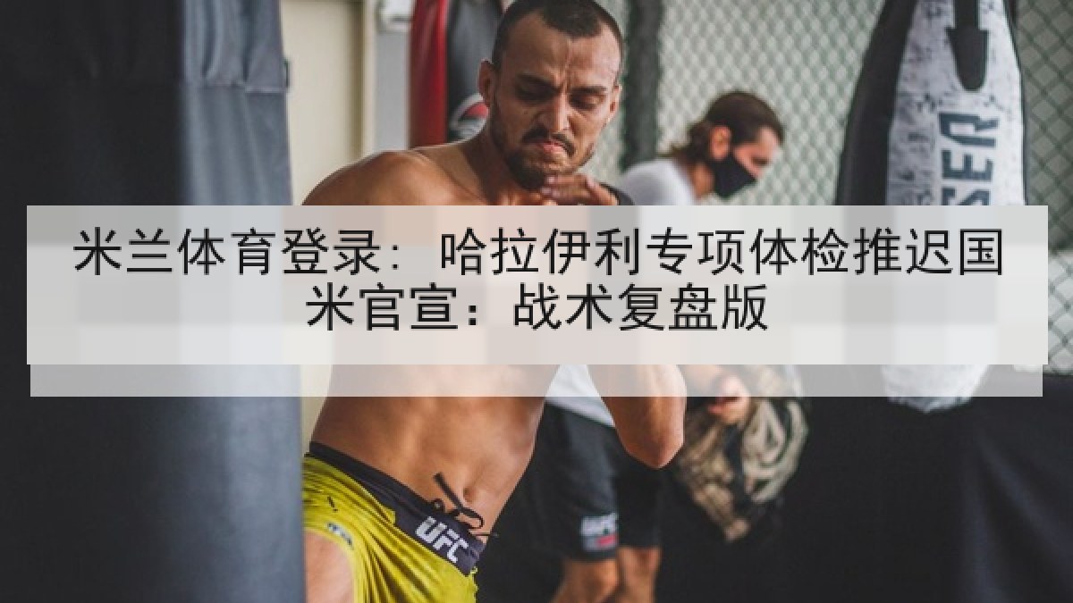 米兰体育登录: 哈拉伊利专项体检推迟国米官宣:战术复盘版 米兰体育登录: 哈拉伊利专项体检推迟国米官宣:战术复盘版