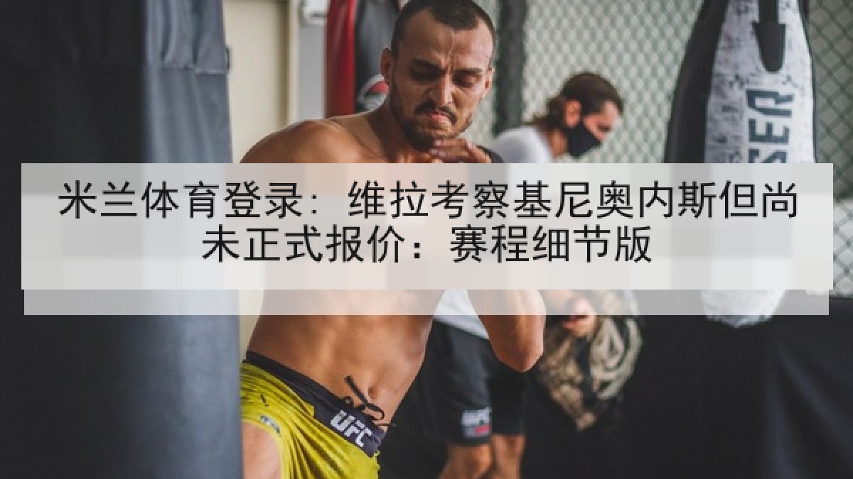 米兰体育登录: 维拉考察基尼奥内斯但尚未正式报价：赛程细节版