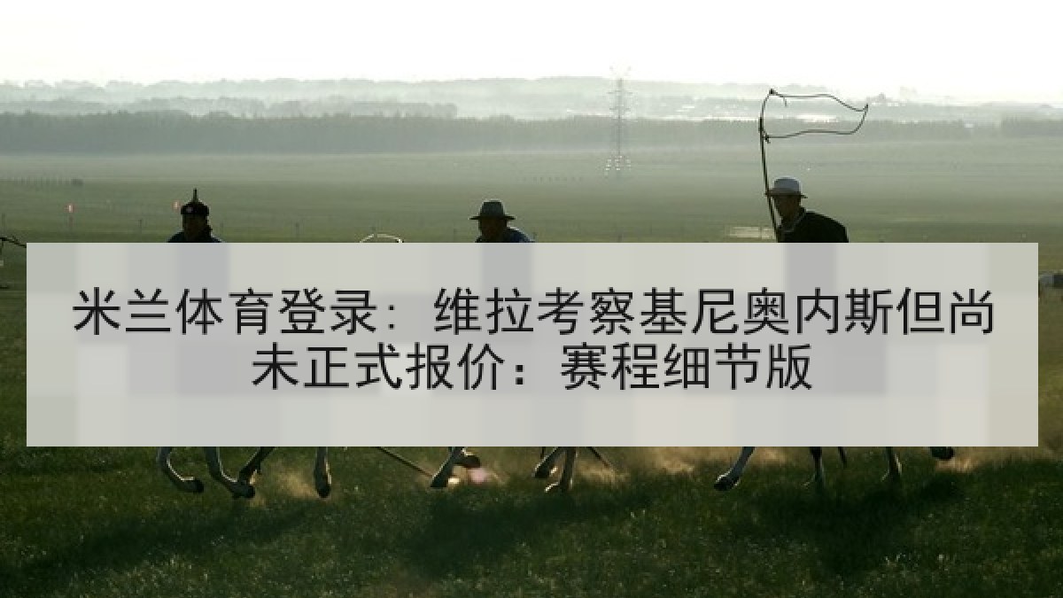 米兰体育登录: 维拉考察基尼奥内斯但尚未正式报价：赛程细节版