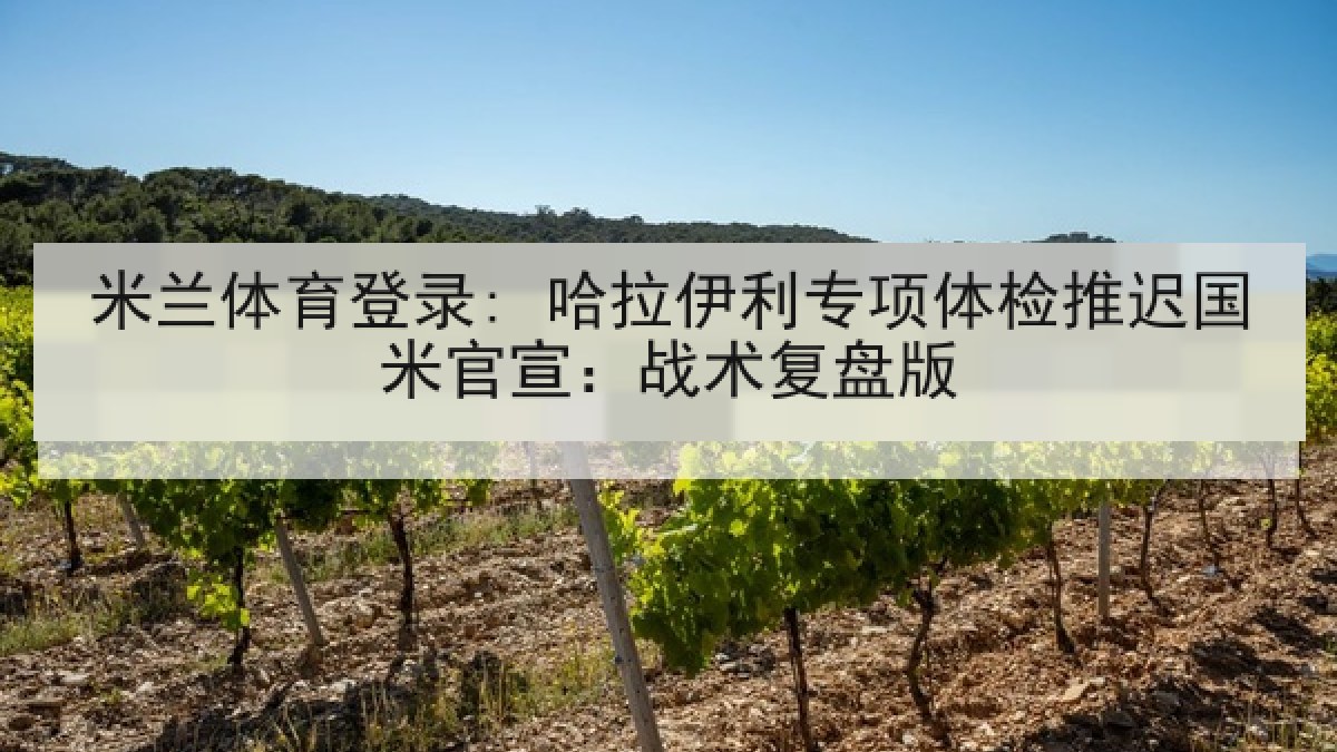 米兰体育登录: 哈拉伊利专项体检推迟国米官宣：战术复盘版